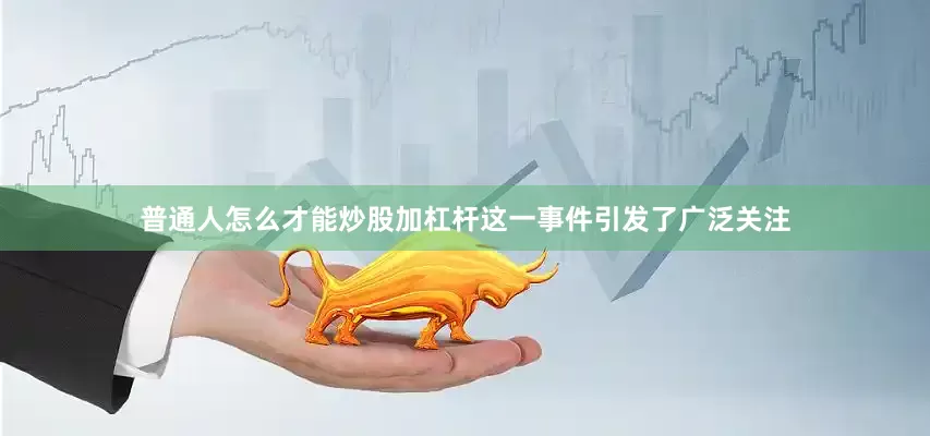 普通人怎么才能炒股加杠杆这一事件引发了广泛关注