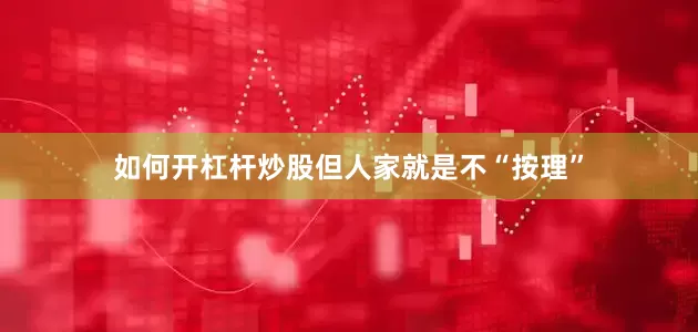 如何开杠杆炒股但人家就是不“按理”