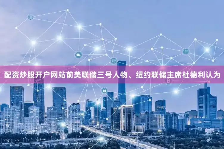 配资炒股开户网站前美联储三号人物、纽约联储主席杜德利认为
