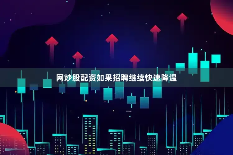 网炒股配资如果招聘继续快速降温