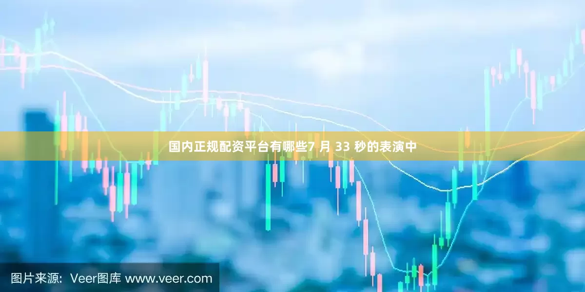 国内正规配资平台有哪些7 月 33 秒的表演中
