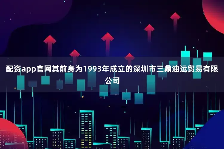 配资app官网其前身为1993年成立的深圳市三鼎油运贸易有限公司