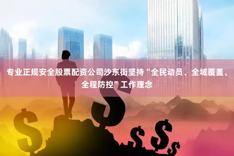 专业正规安全股票配资公司沙东街坚持“全民动员、全域覆盖、全程防控”工作理念
