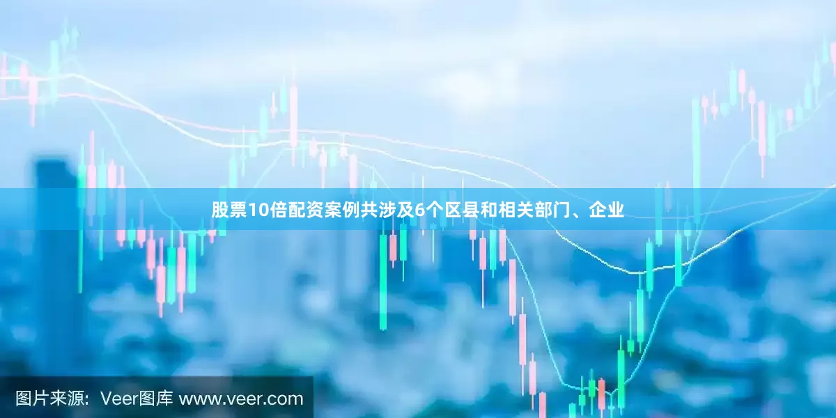 股票10倍配资案例共涉及6个区县和相关部门、企业