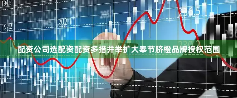 配资公司选配资配资多措并举扩大奉节脐橙品牌授权范围
