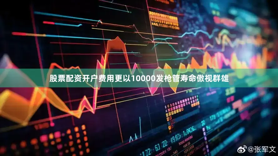股票配资开户费用更以10000发枪管寿命傲视群雄