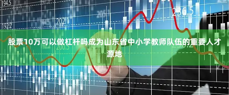 股票10万可以做杠杆吗成为山东省中小学教师队伍的重要人才源地