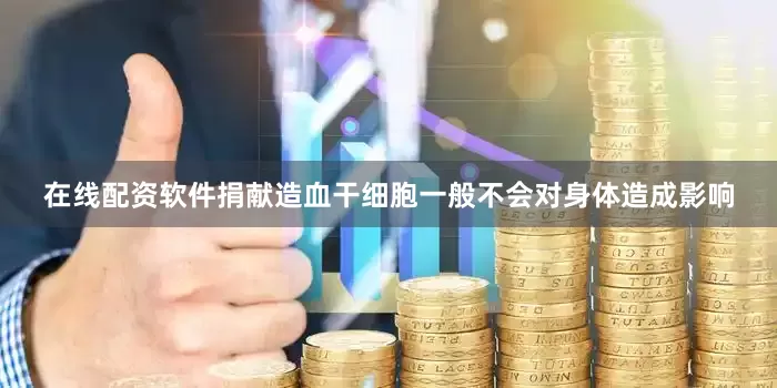 在线配资软件捐献造血干细胞一般不会对身体造成影响