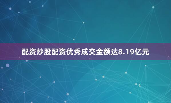 配资炒股配资优秀成交金额达8.19亿元