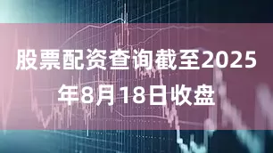 股票配资查询截至2025年8月18日收盘