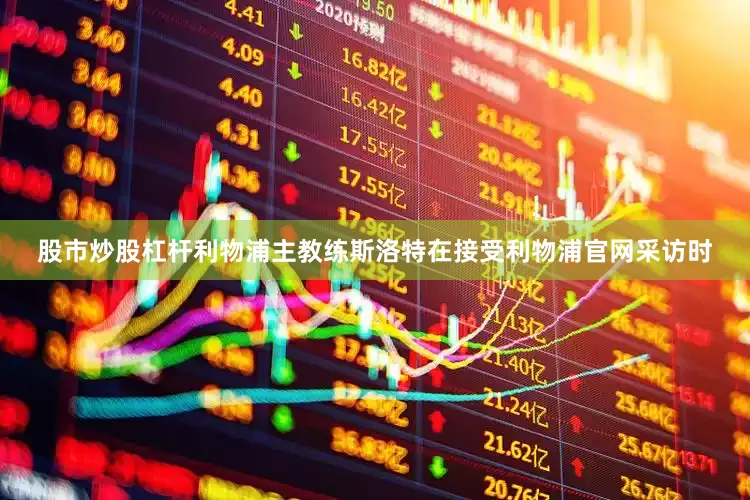 股市炒股杠杆利物浦主教练斯洛特在接受利物浦官网采访时