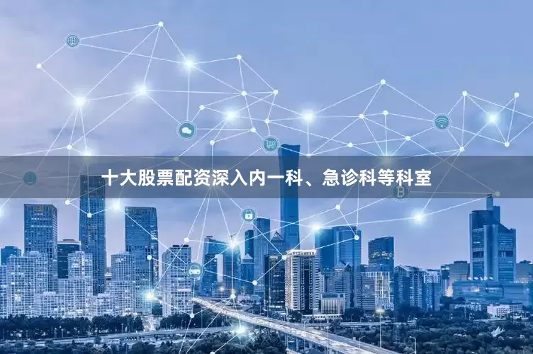 十大股票配资深入内一科、急诊科等科室