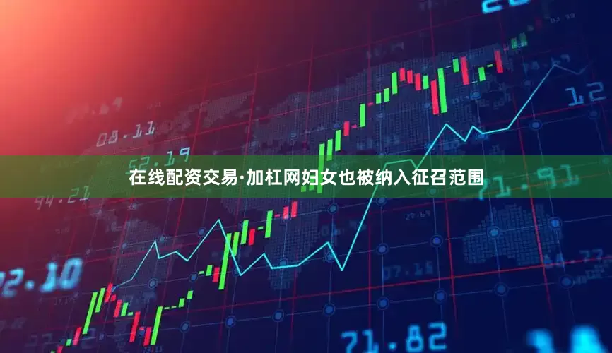 在线配资交易·加杠网妇女也被纳入征召范围
