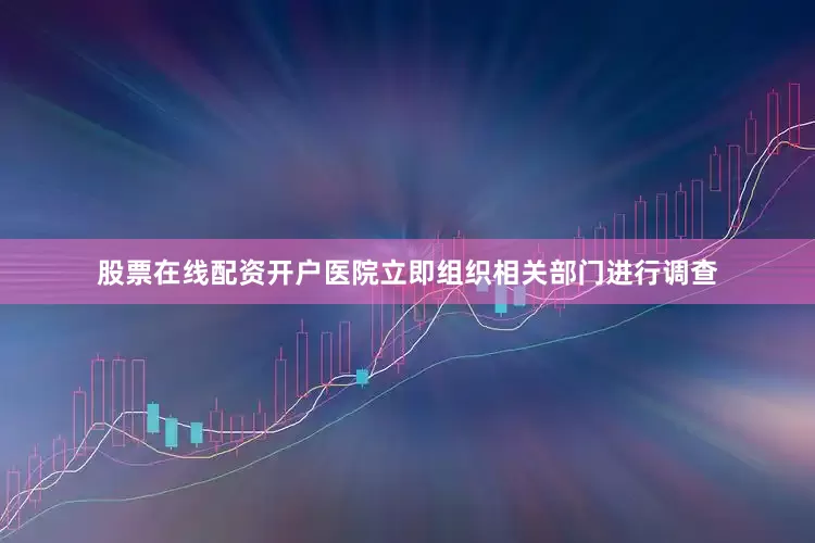 股票在线配资开户医院立即组织相关部门进行调查