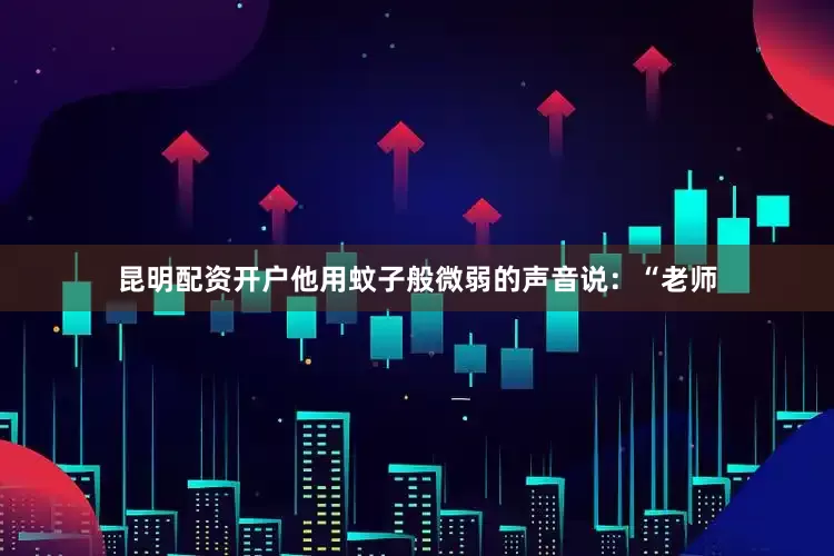 昆明配资开户他用蚊子般微弱的声音说：“老师