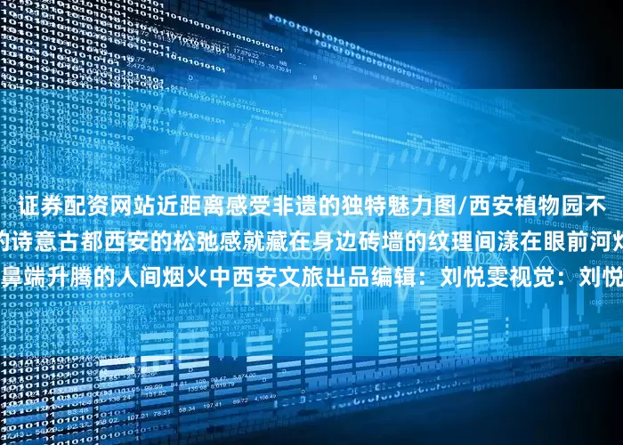 证券配资网站近距离感受非遗的独特魅力图/西安植物园不要因为追逐远方而忽略咫尺的诗意古都西安的松弛感就藏在身边砖墙的纹理间漾在眼前河灯的倒影里飘在鼻端升腾的人间烟火中西安文旅出品编辑：刘悦雯视觉：刘悦雯责校：王蓉静审核：杨海雄发布于：北京市