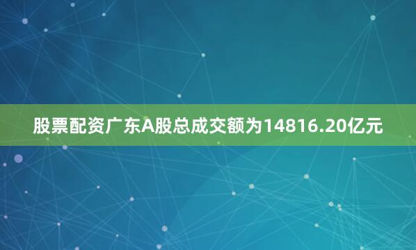 股票配资广东A股总成交额为14816.20亿元