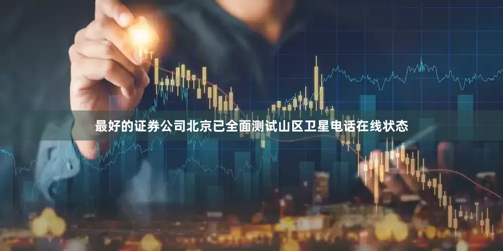 最好的证券公司北京已全面测试山区卫星电话在线状态