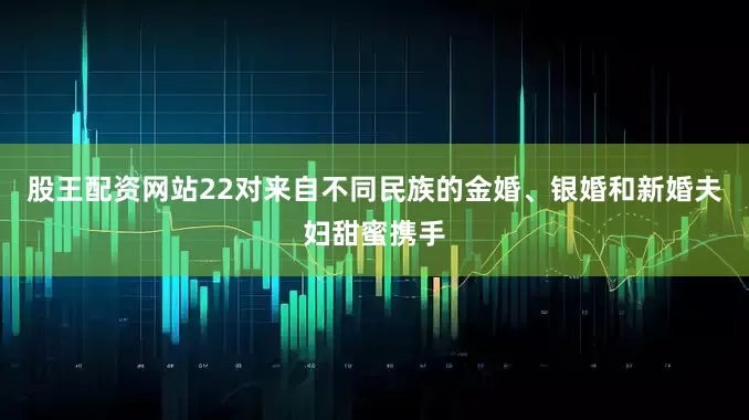 股王配资网站22对来自不同民族的金婚、银婚和新婚夫妇甜蜜携手