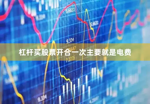 杠杆买股票开合一次主要就是电费