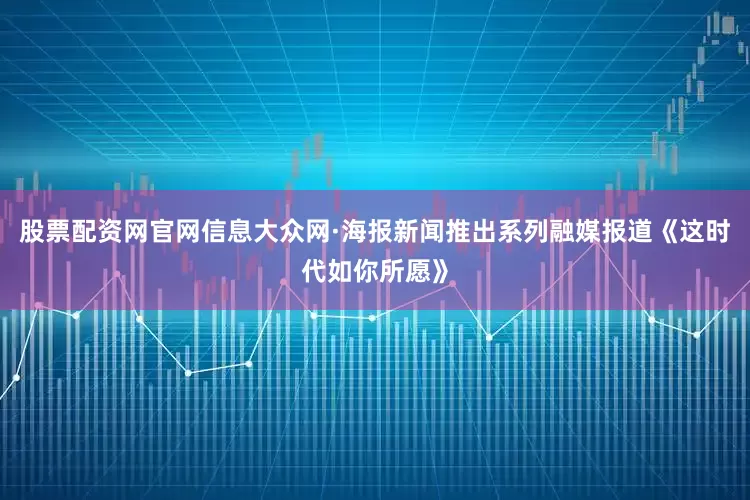 股票配资网官网信息大众网·海报新闻推出系列融媒报道《这时代如你所愿》