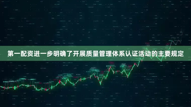 第一配资进一步明确了开展质量管理体系认证活动的主要规定