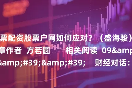 股票配资股票户网如何应对？（盛海骏）  举报   文章作者  方若圆       相关阅读  09&#39;51&#39;&#39;    财经对话：市场短期调整风险大么？（桂浩明）财经对话：市场短期调整风险大么？（桂浩明）    0  09-02 13:23     14&#39;13&#39;&#39;    财经对话：九月行情如何演绎？（朱琦）