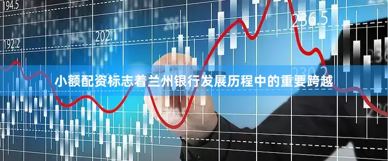 小额配资标志着兰州银行发展历程中的重要跨越