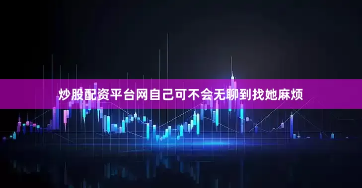 炒股配资平台网自己可不会无聊到找她麻烦
