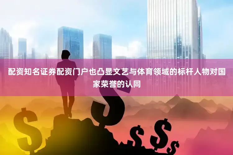 配资知名证券配资门户也凸显文艺与体育领域的标杆人物对国家荣誉的认同