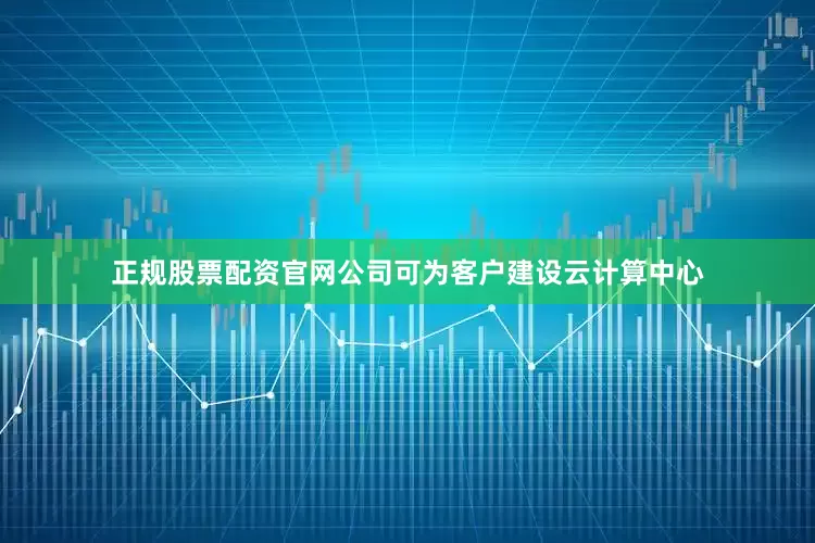 正规股票配资官网公司可为客户建设云计算中心