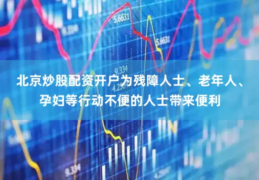北京炒股配资开户为残障人士、老年人、孕妇等行动不便的人士带来便利