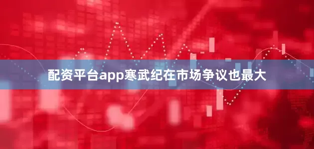 配资平台app寒武纪在市场争议也最大