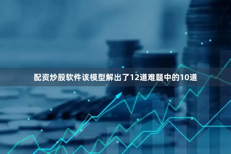 配资炒股软件该模型解出了12道难题中的10道