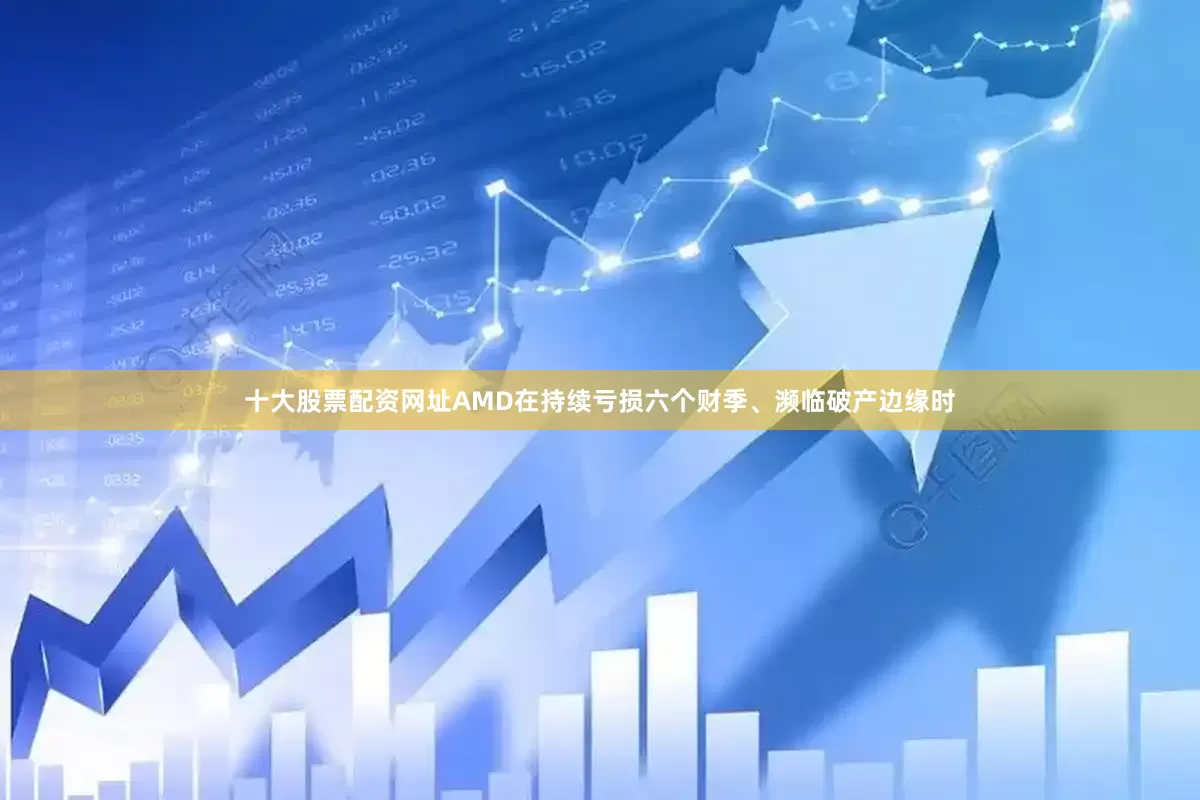 十大股票配资网址AMD在持续亏损六个财季、濒临破产边缘时