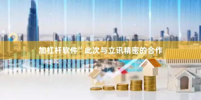 加杠杆软件”此次与立讯精密的合作