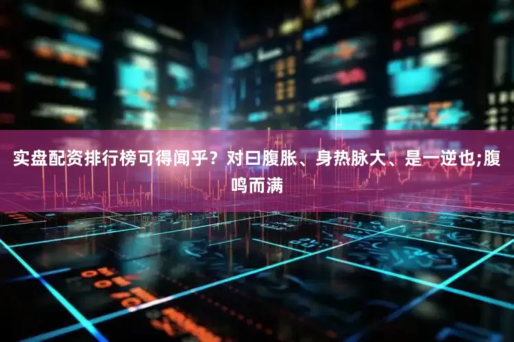 实盘配资排行榜可得闻乎？对曰腹胀、身热脉大、是一逆也;腹鸣而满