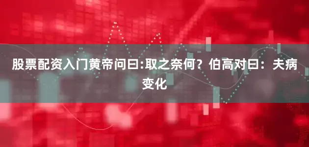 股票配资入门黄帝问曰:取之奈何？伯高对曰：夫病变化