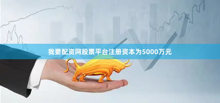 我要配资网股票平台注册资本为5000万元