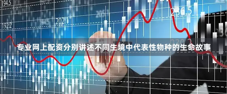 专业网上配资分别讲述不同生境中代表性物种的生命故事