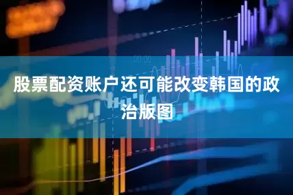 股票配资账户还可能改变韩国的政治版图