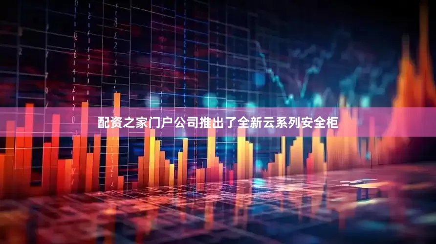 配资之家门户公司推出了全新云系列安全柜