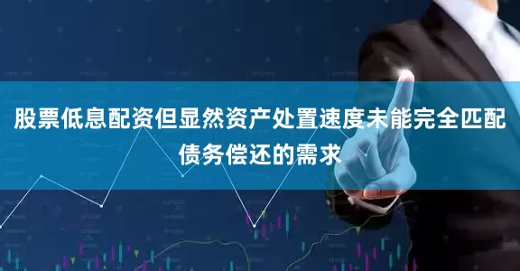 股票低息配资但显然资产处置速度未能完全匹配债务偿还的需求
