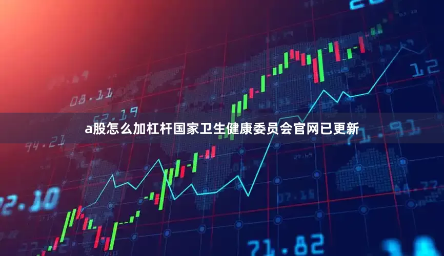 a股怎么加杠杆国家卫生健康委员会官网已更新