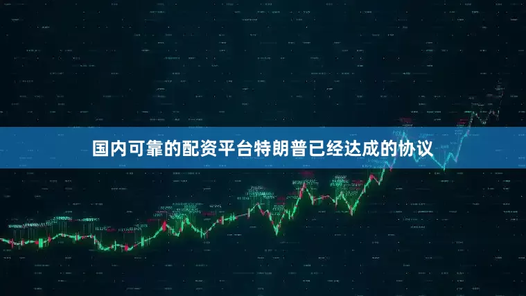 国内可靠的配资平台　　特朗普已经达成的协议