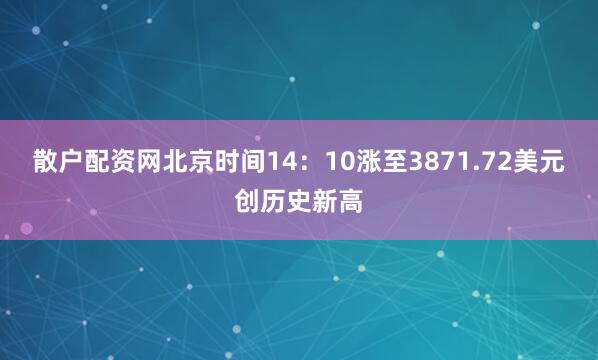 散户配资网北京时间14：10涨至3871.72美元创历史新高
