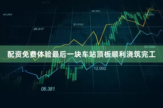 配资免费体验最后一块车站顶板顺利浇筑完工