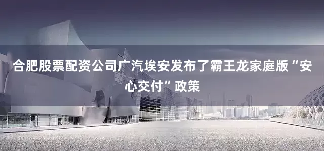 合肥股票配资公司广汽埃安发布了霸王龙家庭版“安心交付”政策