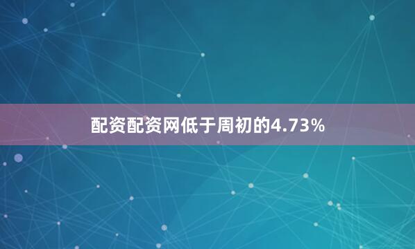 配资配资网低于周初的4.73%