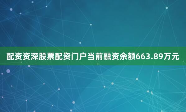 配资资深股票配资门户当前融资余额663.89万元